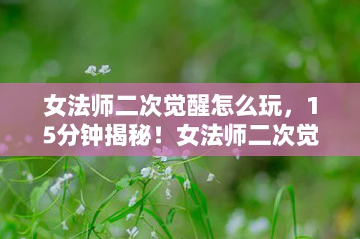女法师二次觉醒怎么玩,15分钟揭秘!女法师二次觉醒谜面终解,泪目真相竟藏在这串死亡代码里 女法师二次觉醒怎么玩,15分钟揭秘!女法师二次觉醒谜面终解,泪目真相竟藏在这串死亡代码里