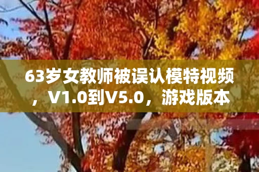 63岁女教师被误认模特视频,V1.0到V5.0,游戏版本蹊跷迭代,玩家唏嘘那些被改写的青春! 63岁女教师被误认模特视频,V1.0到V5.0,游戏版本蹊跷迭代,玩家唏嘘那些被改写的青春!