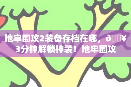 地牢围攻2装备存档在哪,🔥3分钟解锁神装!地牢围攻2存档党狂喜,这波装备直接封神! 地牢围攻2装备存档在哪,🔥3分钟解锁神装!地牢围攻2存档党狂喜,这波装备直接封神!