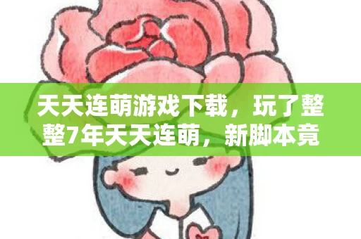 天天连萌游戏下载,玩了整整7年天天连萌,新脚本竟让我陷入这3大终极纠结! 天天连萌游戏下载,玩了整整7年天天连萌,新脚本竟让我陷入这3大终极纠结!