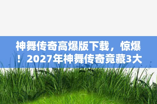 神舞传奇高爆版下载,惊爆!2027年神舞传奇竟藏3大逆天设定,结局颠覆想象? 神舞传奇高爆版下载,惊爆!2027年神舞传奇竟藏3大逆天设定,结局颠覆想象?