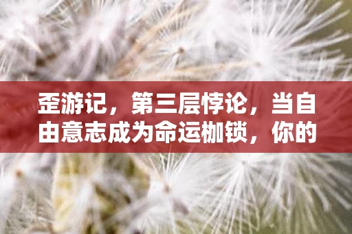 歪游记,第三层悖论,当自由意志成为命运枷锁,你的每个选择都在杀死自己 歪游记,第三层悖论,当自由意志成为命运枷锁,你的每个选择都在杀死自己