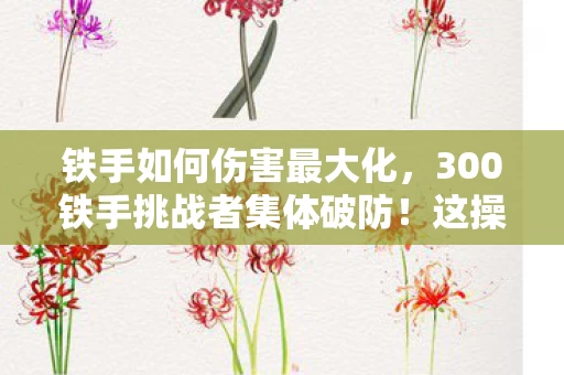 铁手如何伤害最大化,300铁手挑战者集体破防!这操作是AI代打?网吧老炮当场笑出猪叫 铁手如何伤害最大化,300铁手挑战者集体破防!这操作是AI代打?网吧老炮当场笑出猪叫