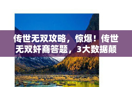 传世无双攻略,惊爆!传世无双奸商答题,3大数据颠覆认知,久违的感动竟藏暴利新局 传世无双攻略,惊爆!传世无双奸商答题,3大数据颠覆认知,久违的感动竟藏暴利新局