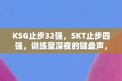 KSG止步32强,SKT止步四强,训练室深夜的键盘声,是幽灵在复盘还是凶手在预演? KSG止步32强,SKT止步四强,训练室深夜的键盘声,是幽灵在复盘还是凶手在预演?
