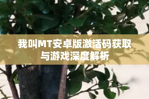 我叫MT安卓版激活码获取与游戏深度解析图片