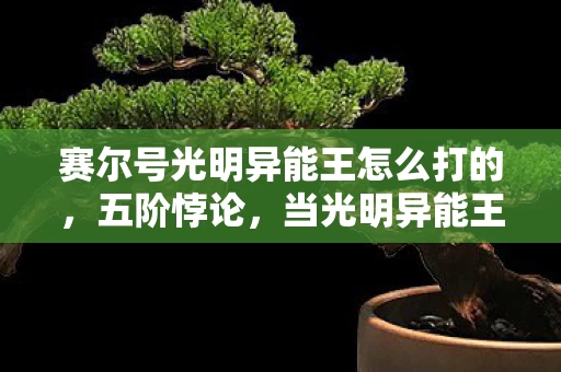 赛尔号光明异能王怎么打的,五阶悖论,当光明异能王成为我中年人生的灵魂审判场 赛尔号光明异能王怎么打的,五阶悖论,当光明异能王成为我中年人生的灵魂审判场