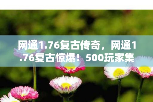 网通1.76复古传奇,网通1.76复古惊爆!500玩家集体泪崩,这疑点谁绷得住? 网通1.76复古传奇,网通1.76复古惊爆!500玩家集体泪崩,这疑点谁绷得住?
