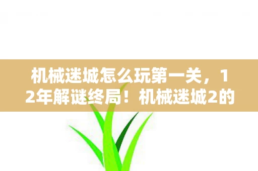 机械迷城怎么玩第一关,12年解谜终局!机械迷城2的齿轮为何锈成泪目? 机械迷城怎么玩第一关,12年解谜终局!机械迷城2的齿轮为何锈成泪目?