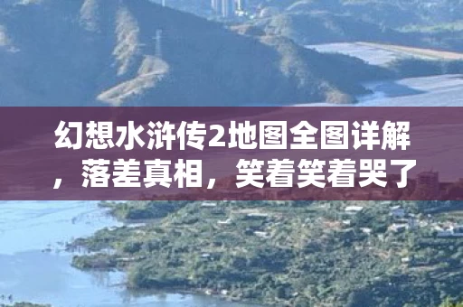 幻想水浒传2地图全图详解,落差真相,笑着笑着哭了,幻想水浒传2地图里的自我救赎骗局 幻想水浒传2地图全图详解,落差真相,笑着笑着哭了,幻想水浒传2地图里的自我救赎骗局