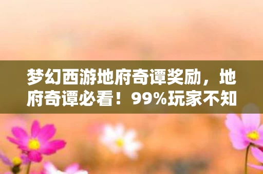 梦幻西游地府奇谭奖励,地府奇谭必看!99%玩家不知道的3大隐藏机制,错过血亏一整年! 梦幻西游地府奇谭奖励,地府奇谭必看!99%玩家不知道的3大隐藏机制,错过血亏一整年!