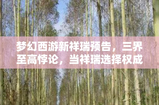 梦幻西游新祥瑞预告,三界至高悖论,当祥瑞选择权成为囚徒的镣铐,你的自由是神明的玩笑? 梦幻西游新祥瑞预告,三界至高悖论,当祥瑞选择权成为囚徒的镣铐,你的自由是神明的玩笑?
