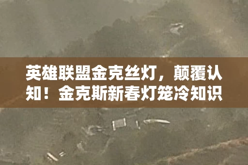 英雄联盟金克丝灯,颠覆认知!金克斯新春灯笼冷知识大揭秘,真相让人目瞪口呆! 英雄联盟金克丝灯,颠覆认知!金克斯新春灯笼冷知识大揭秘,真相让人目瞪口呆!