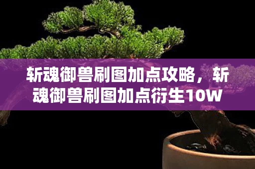 斩魂御兽刷图加点攻略,斩魂御兽刷图加点衍生10W+攻略!破圈联动竟让游戏元素炸场音乐综艺? 斩魂御兽刷图加点攻略,斩魂御兽刷图加点衍生10W+攻略!破圈联动竟让游戏元素炸场音乐综艺?