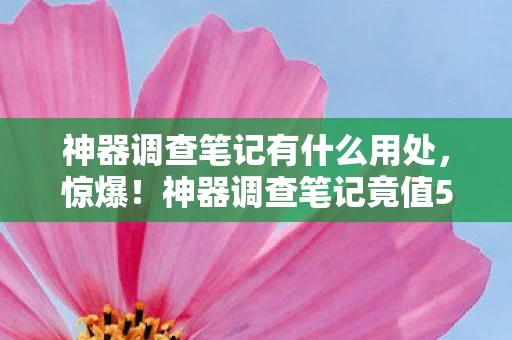 神器调查笔记有什么用处,惊爆!神器调查笔记竟值500万?背后隐情让人吓一跳! 神器调查笔记有什么用处,惊爆!神器调查笔记竟值500万?背后隐情让人吓一跳!