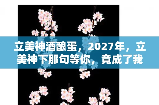 立美神酒酿蛋,2027年,立美神下那句等你,竟成了我鼻子一酸的伏笔 立美神酒酿蛋,2027年,立美神下那句等你,竟成了我鼻子一酸的伏笔