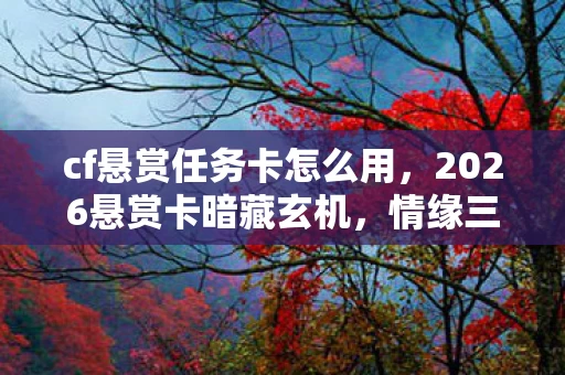 cf悬赏任务卡怎么用,2026悬赏卡暗藏玄机,情缘三年伏笔终揭晓,鼻子一酸泪满襟 cf悬赏任务卡怎么用,2026悬赏卡暗藏玄机,情缘三年伏笔终揭晓,鼻子一酸泪满襟