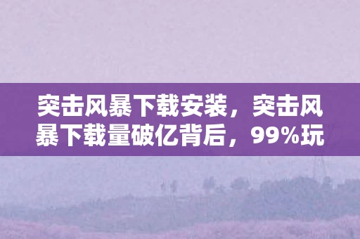 突击风暴下载安装,突击风暴下载量破亿背后,99%玩家不知的隐藏机制,颠覆你的FPS认知! 突击风暴下载安装,突击风暴下载量破亿背后,99%玩家不知的隐藏机制,颠覆你的FPS认知!