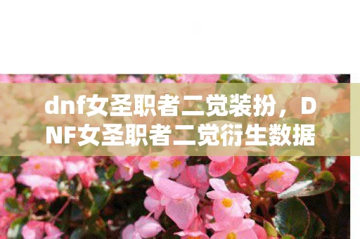 dnf女圣职者二觉装扮,DNF女圣职者二觉衍生数据破亿!破圈联动音乐综艺时尚圈意想不到 dnf女圣职者二觉装扮,DNF女圣职者二觉衍生数据破亿!破圈联动音乐综艺时尚圈意想不到