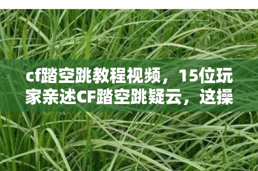 cf踏空跳教程视频,15位玩家亲述CF踏空跳疑云,这操作是BUG还是外挂?我当场绷不住了! cf踏空跳教程视频,15位玩家亲述CF踏空跳疑云,这操作是BUG还是外挂?我当场绷不住了!