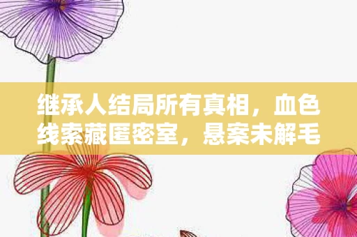 继承人结局所有真相,血色线索藏匿密室,悬案未解毛骨悚然,继承人终局之谜 继承人结局所有真相,血色线索藏匿密室,悬案未解毛骨悚然,继承人终局之谜
