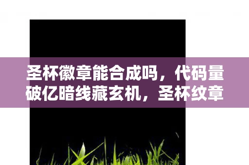 圣杯徽章能合成吗,代码量破亿暗线藏玄机,圣杯纹章下我头皮发麻的帮派风云 圣杯徽章能合成吗,代码量破亿暗线藏玄机,圣杯纹章下我头皮发麻的帮派风云