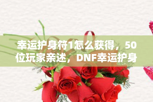 幸运护身符1怎么获得,50位玩家亲述,DNF幸运护身符暗藏玄机?大神萌新集体绷不住! 幸运护身符1怎么获得,50位玩家亲述,DNF幸运护身符暗藏玄机?大神萌新集体绷不住!