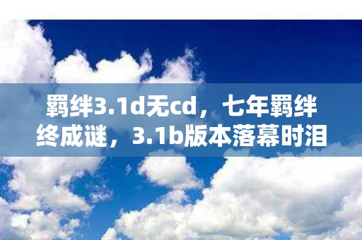 羁绊3.1d无cd,七年羁绊终成谜,3.1b版本落幕时泪目成河 羁绊3.1d无cd,七年羁绊终成谜,3.1b版本落幕时泪目成河