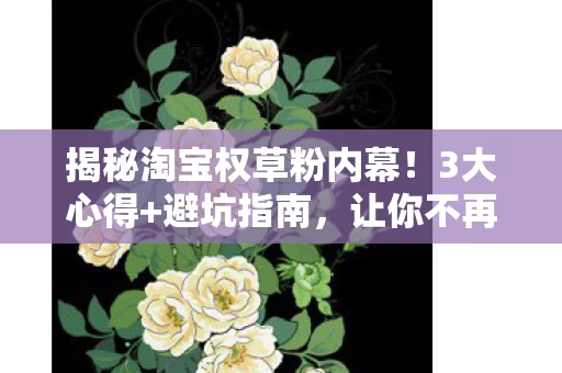 揭秘淘宝权草粉内幕!3大心得+避坑指南,让你不再交智商税! 揭秘淘宝权草粉内幕!3大心得+避坑指南,让你不再交智商税!