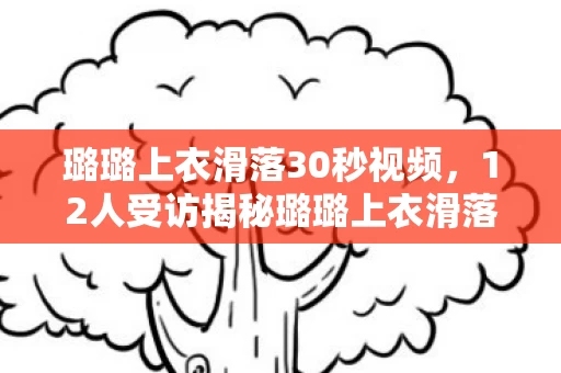 璐璐上衣滑落30秒视频,12人受访揭秘璐璐上衣滑落30秒疑点,网友,这谁绷得住啊! 璐璐上衣滑落30秒视频,12人受访揭秘璐璐上衣滑落30秒疑点,网友,这谁绷得住啊!