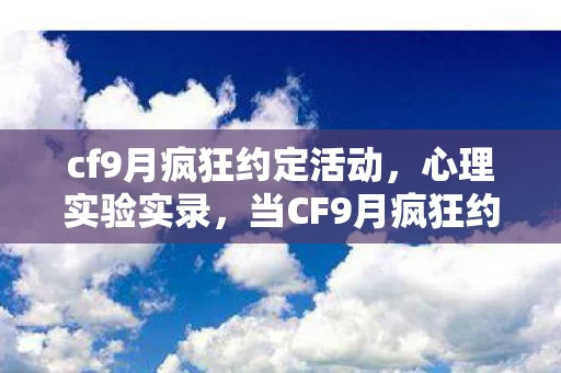 cf9月疯狂约定活动,心理实验实录,当CF9月疯狂约定成为沉迷开关,多巴胺陷阱细思极恐 cf9月疯狂约定活动,心理实验实录,当CF9月疯狂约定成为沉迷开关,多巴胺陷阱细思极恐