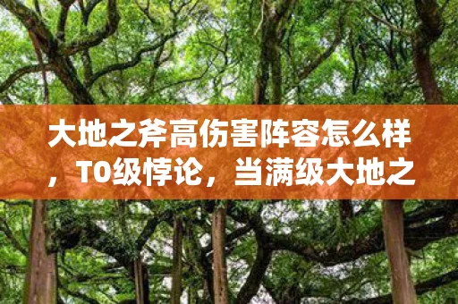 大地之斧高伤害阵容怎么样,T0级悖论,当满级大地之斧劈开存在主义深渊,我的人生血量归零 大地之斧高伤害阵容怎么样,T0级悖论,当满级大地之斧劈开存在主义深渊,我的人生血量归零