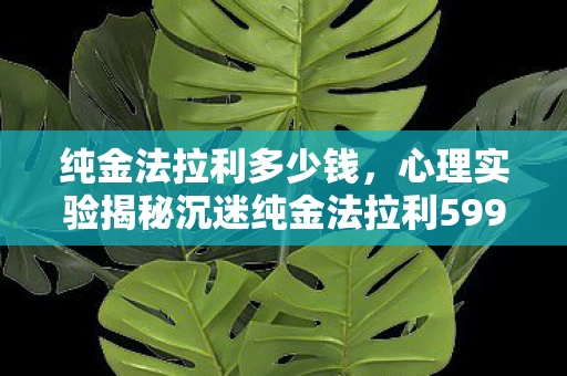 纯金法拉利多少钱,心理实验揭秘沉迷纯金法拉利599GTB,多巴胺陷阱下的细思极恐 纯金法拉利多少钱,心理实验揭秘沉迷纯金法拉利599GTB,多巴胺陷阱下的细思极恐