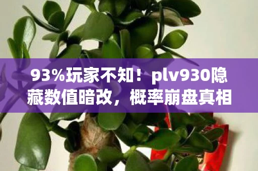 93%玩家不知!plv930隐藏数值暗改,概率崩盘真相曝光! 93%玩家不知!plv930隐藏数值暗改,概率崩盘真相曝光!