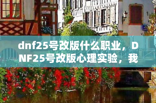 dnf25号改版什么职业,DNF25号改版心理实验,我沉迷三年,细思极恐的自我囚禁 dnf25号改版什么职业,DNF25号改版心理实验,我沉迷三年,细思极恐的自我囚禁