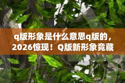 q版形象是什么意思q版的,2026惊现!Q版新形象竟藏着旧情伏笔,鼻子一酸忆往昔 q版形象是什么意思q版的,2026惊现!Q版新形象竟藏着旧情伏笔,鼻子一酸忆往昔