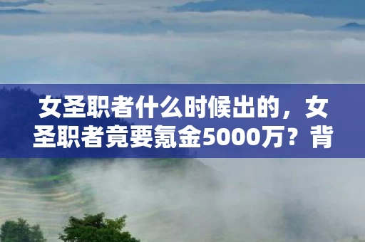 女圣职者什么时候出的,女圣职者竟要氪金5000万?背后隐情曝光,玩家吓一跳! 女圣职者什么时候出的,女圣职者竟要氪金5000万?背后隐情曝光,玩家吓一跳!