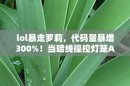 lol暴走罗莉,代码量暴增300%!当暗线操控灯笼AI,你的每发子弹都在头皮发麻地改写数字文明 lol暴走罗莉,代码量暴增300%!当暗线操控灯笼AI,你的每发子弹都在头皮发麻地改写数字文明