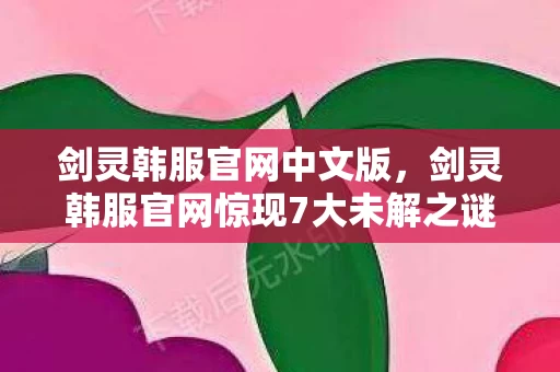 剑灵韩服官网中文版,剑灵韩服官网惊现7大未解之谜!老玩家十年血泪史揭秘真相 剑灵韩服官网中文版,剑灵韩服官网惊现7大未解之谜!老玩家十年血泪史揭秘真相