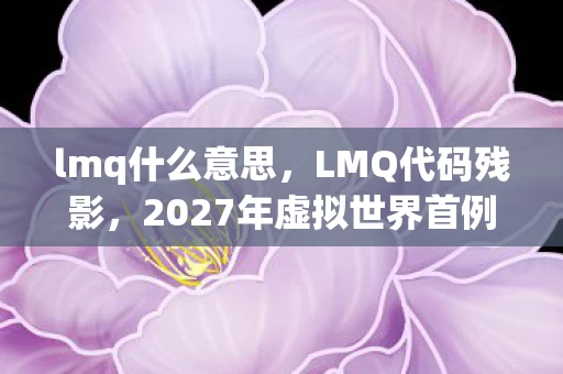 lmq什么意思,LMQ代码残影,2027年虚拟世界首例意识寄生悬案,玩家集体失声的毛骨悚然真相 lmq什么意思,LMQ代码残影,2027年虚拟世界首例意识寄生悬案,玩家集体失声的毛骨悚然真相