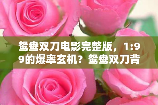 鸳鸯双刀电影完整版,1:99的爆率玄机?鸳鸯双刀背后藏着千万玩家的血色黄昏 鸳鸯双刀电影完整版,1:99的爆率玄机?鸳鸯双刀背后藏着千万玩家的血色黄昏