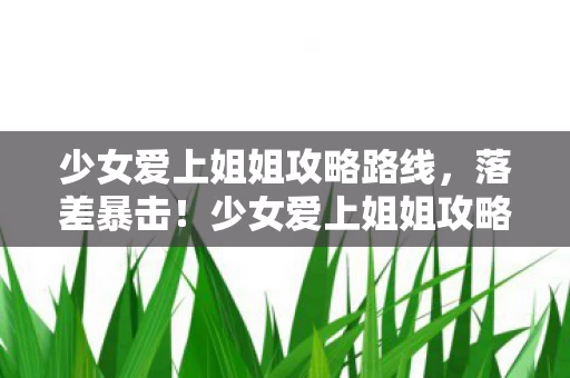 少女爱上姐姐攻略路线,落差暴击!少女爱上姐姐攻略真相,笑着骂完,哭着重开存档 少女爱上姐姐攻略路线,落差暴击!少女爱上姐姐攻略真相,笑着骂完,哭着重开存档
