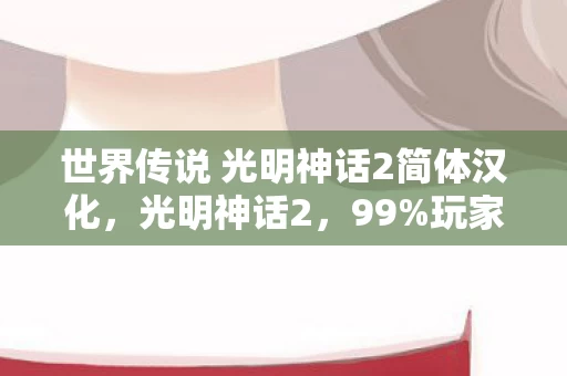 世界传说 光明神话2简体汉化,光明神话2,99%玩家不知道的5大氪金猫腻,上头到想摔手柄! 世界传说 光明神话2简体汉化,光明神话2,99%玩家不知道的5大氪金猫腻,上头到想摔手柄!