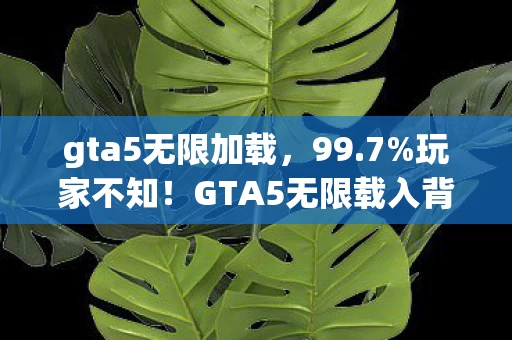 gta5无限加载,99.7%玩家不知!GTA5无限载入背后藏着策划的数值黑箱 gta5无限加载,99.7%玩家不知!GTA5无限载入背后藏着策划的数值黑箱