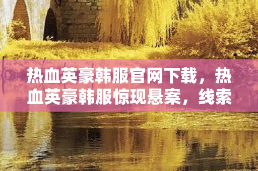 热血英豪韩服官网下载,热血英豪韩服惊现悬案,线索交织,毛骨悚然之杀戮谜团 热血英豪韩服官网下载,热血英豪韩服惊现悬案,线索交织,毛骨悚然之杀戮谜团