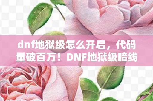 dnf地狱级怎么开启,代码量破百万!DNF地狱级暗线揭秘,指挥官的头皮发麻逆袭 dnf地狱级怎么开启,代码量破百万!DNF地狱级暗线揭秘,指挥官的头皮发麻逆袭