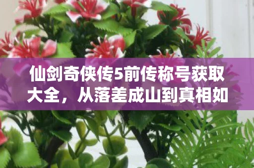 仙剑奇侠传5前传称号获取大全,从落差成山到真相如刀,笑着骂仙剑,哭着开新档 仙剑奇侠传5前传称号获取大全,从落差成山到真相如刀,笑着骂仙剑,哭着开新档