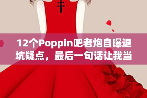 12个Poppin吧老炮自曝退坑疑点,最后一句话让我当场绷不住! 12个Poppin吧老炮自曝退坑疑点,最后一句话让我当场绷不住!