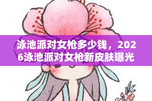 泳池派对女枪多少钱,2026泳池派对女枪新皮肤曝光!3大隐藏特效竟藏惊天彩蛋? 泳池派对女枪多少钱,2026泳池派对女枪新皮肤曝光!3大隐藏特效竟藏惊天彩蛋?
