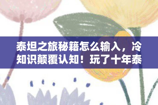 泰坦之旅秘籍怎么输入,冷知识颠覆认知!玩了十年泰坦之旅,真相让我目瞪口呆 泰坦之旅秘籍怎么输入,冷知识颠覆认知!玩了十年泰坦之旅,真相让我目瞪口呆